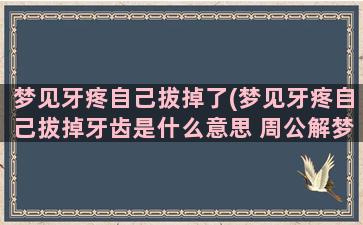 梦见牙疼自己拔掉了(梦见牙疼自己拔掉牙齿是什么意思 周公解梦)